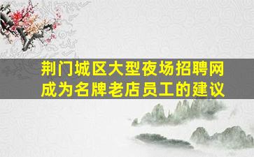 荆门城区大型夜场招聘网成为名牌老店员工的建议
